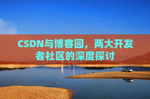 CSDN与博客园，两大开发者社区的深度探讨